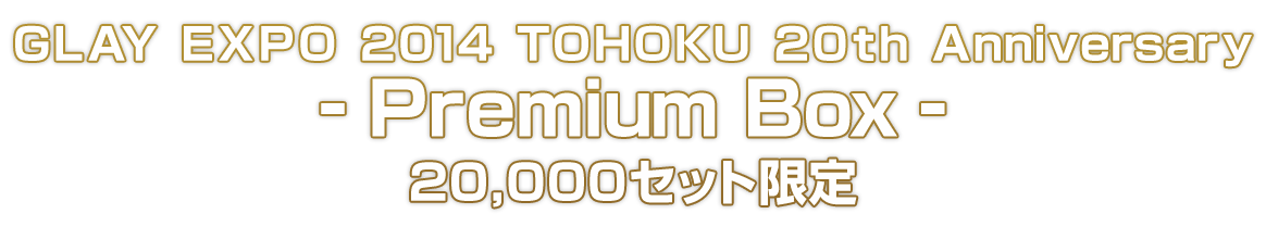 GLAY EXPO 2014 TOHOKU 20th Anniversary - Premium Box - 20,000セット限定