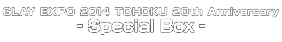 GLAY EXPO 2014 TOHOKU 20th Anniversary - Special Box -