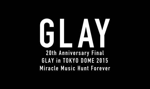 20th Anniversary Final GLAY in TOKYO DOME 2015 Miracle Music Hunt  Forever」DVD＆Blu-ray特設サイト本日オープン！｜GLAY公式サイト