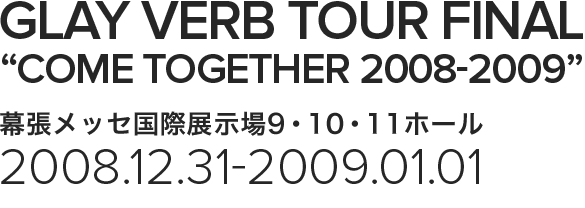 GLAY VERB TOUR FINAL”COME TOGETHER”2008-2009