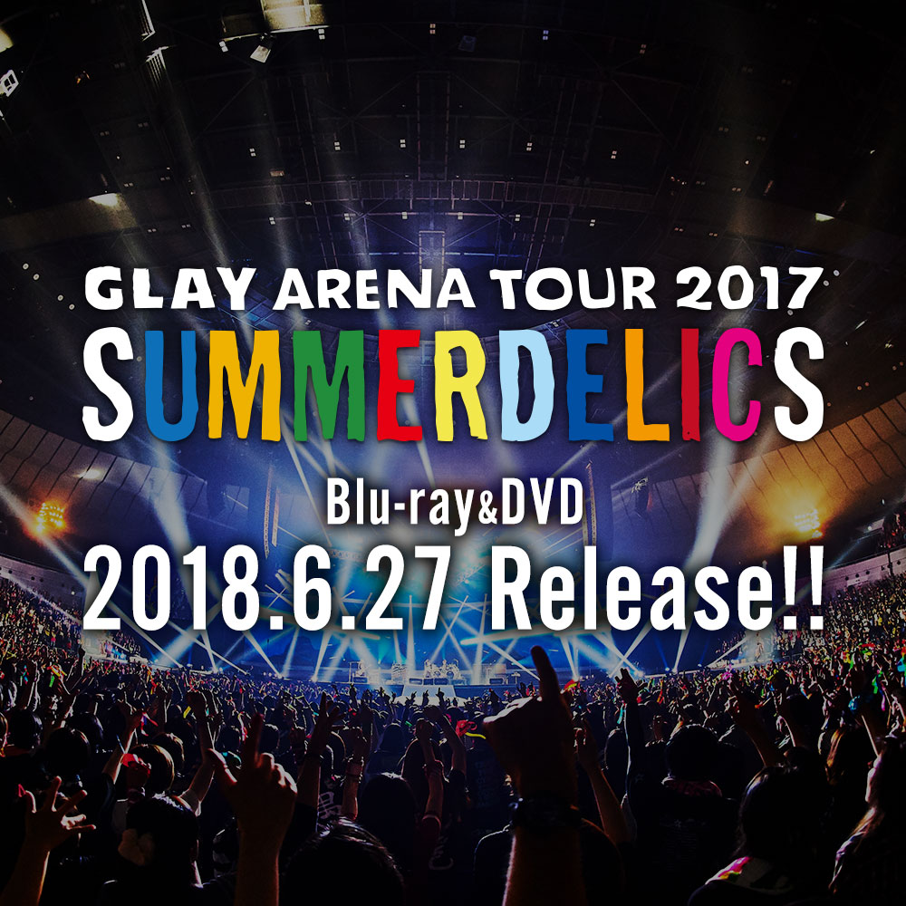 GLAY ARENA TOUR 2017 “SUMMERDELICS” Blu-ray&DVD 2018.6.27 Release!!